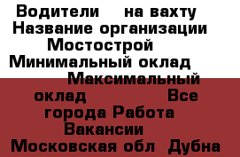 Водители BC на вахту. › Название организации ­ Мостострой 17 › Минимальный оклад ­ 87 000 › Максимальный оклад ­ 123 000 - Все города Работа » Вакансии   . Московская обл.,Дубна г.